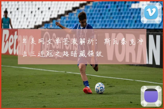 年美网女单签表解析：斯瓦泰克冲击三连冠之路暗藏强敌
