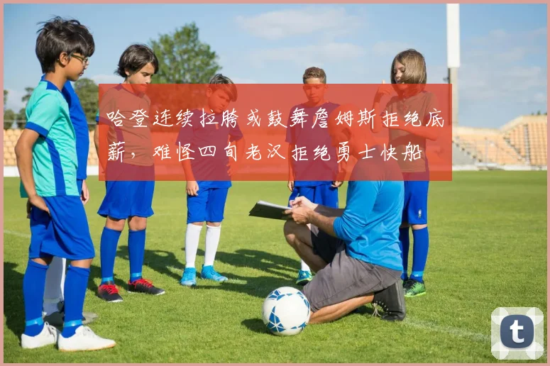 哈登连续拉胯或鼓舞詹姆斯拒绝底薪，难怪四旬老汉拒绝勇士快船