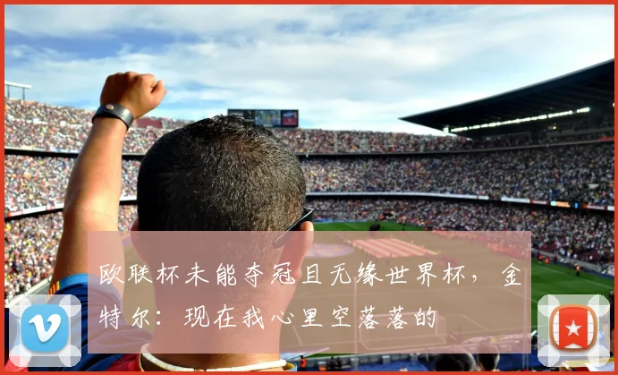 欧联杯未能夺冠且无缘世界杯，金特尔：现在我心里空落落的